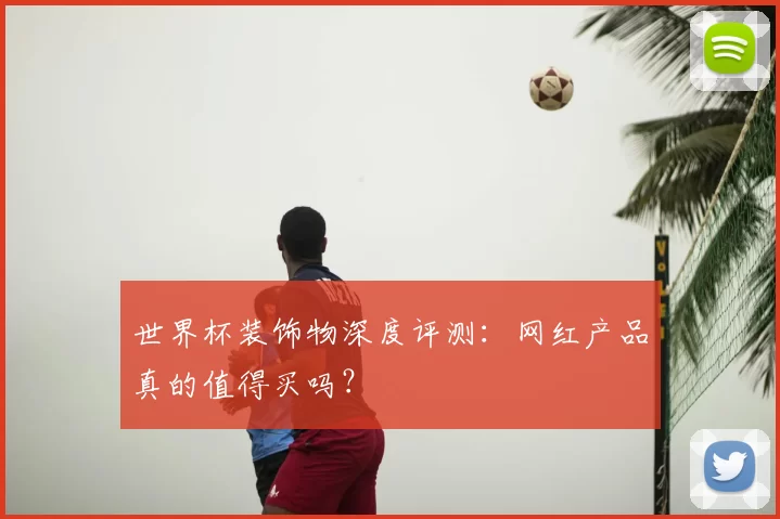 世界杯装饰物深度评测:网红产品真的值得买吗?