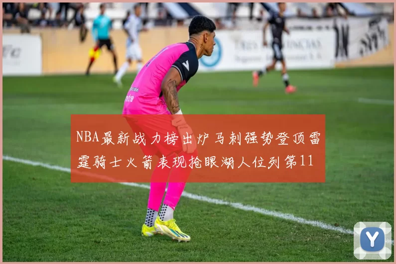NBA最新战力榜出炉马刺强势登顶雷霆骑士火箭表现抢眼湖人位列第11