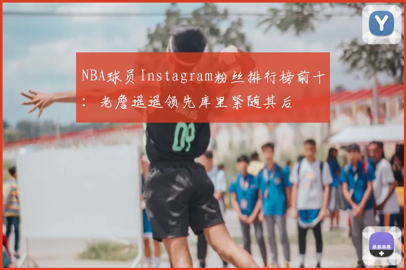 NBA球员Instagram粉丝排行榜前十：老詹遥遥领先库里紧随其后