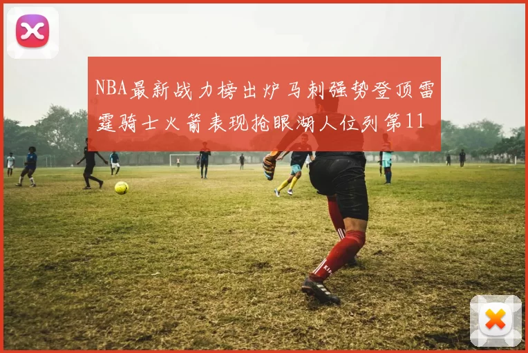 NBA最新战力榜出炉马刺强势登顶雷霆骑士火箭表现抢眼湖人位列第11