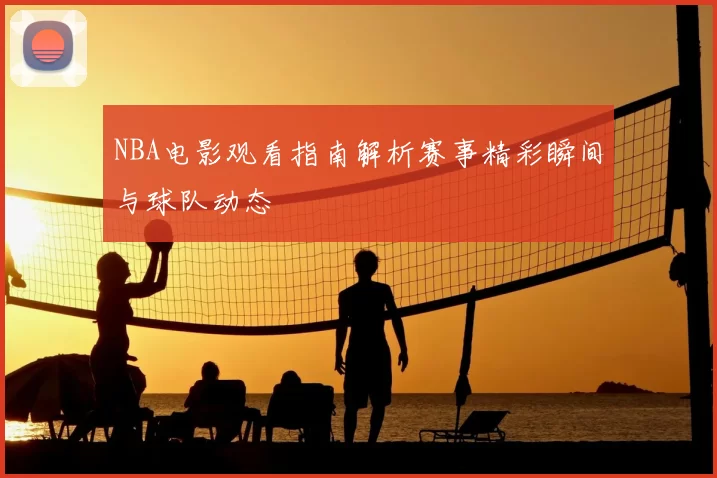 NBA电影观看指南解析赛事精彩瞬间与球队动态