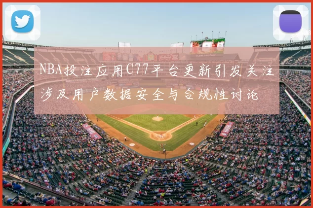 NBA投注应用C77平台更新引发关注涉及用户数据安全与合规性讨论