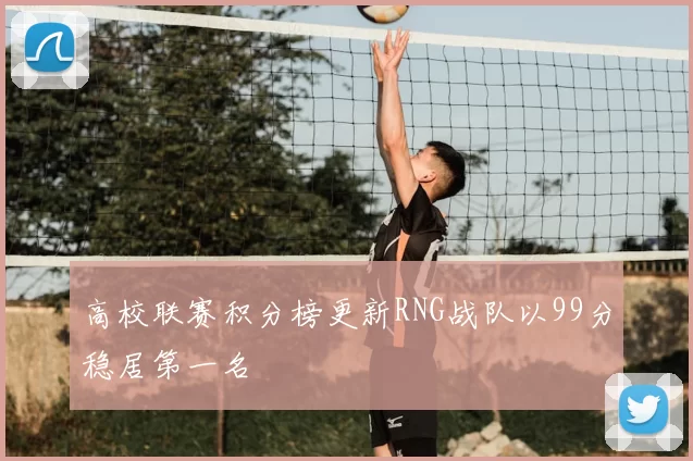 高校联赛积分榜更新RNG战队以99分稳居第一名