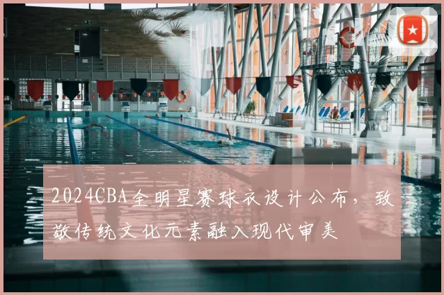 2024CBA全明星赛球衣设计公布,致敬传统文化元素融入现代审美