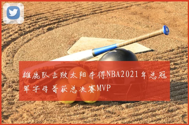 雄鹿队击败太阳夺得NBA2021年总冠军字母哥获总决赛MVP