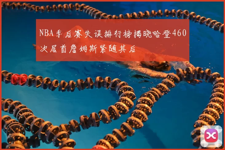 NBA季后赛失误排行榜揭晓哈登460次居首詹姆斯紧随其后