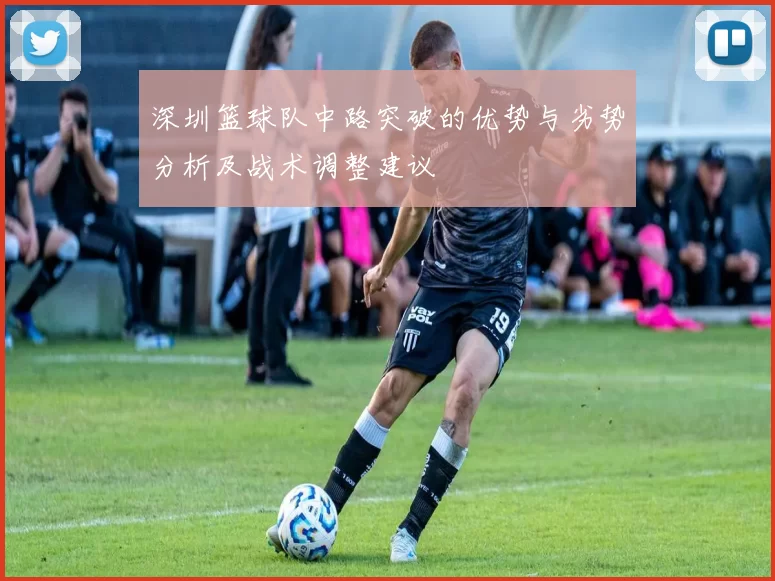 深圳篮球队中路突破的优势与劣势分析及战术调整建议
