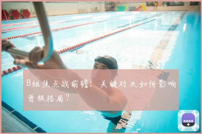 B组焦点战前瞻:关键对决如何影响晋级格局?