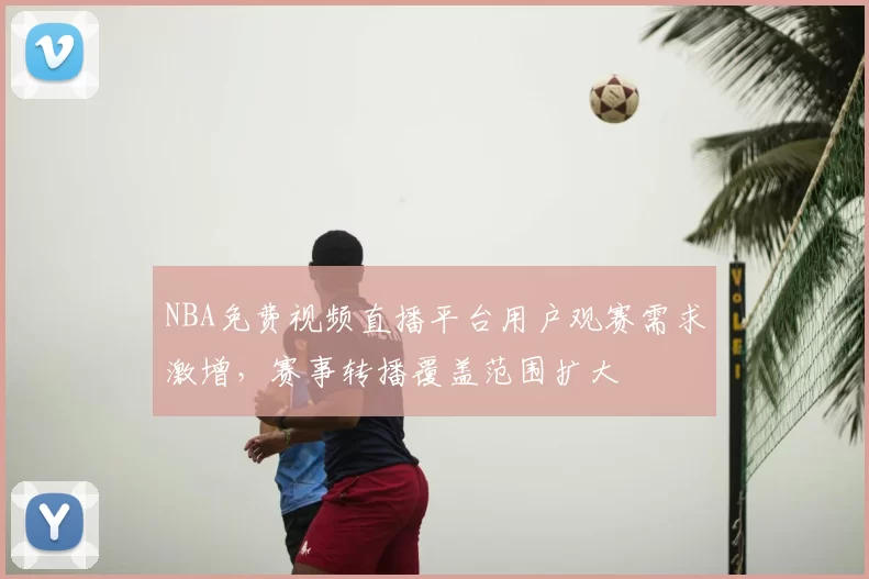 NBA免费视频直播平台用户观赛需求激增,赛事转播覆盖范围扩大