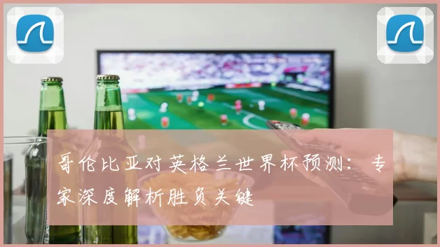 哥伦比亚对英格兰世界杯预测：专家深度解析胜负关键