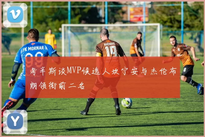 考辛斯谈MVP候选人坎宁安与杰伦布朗领衔前二名