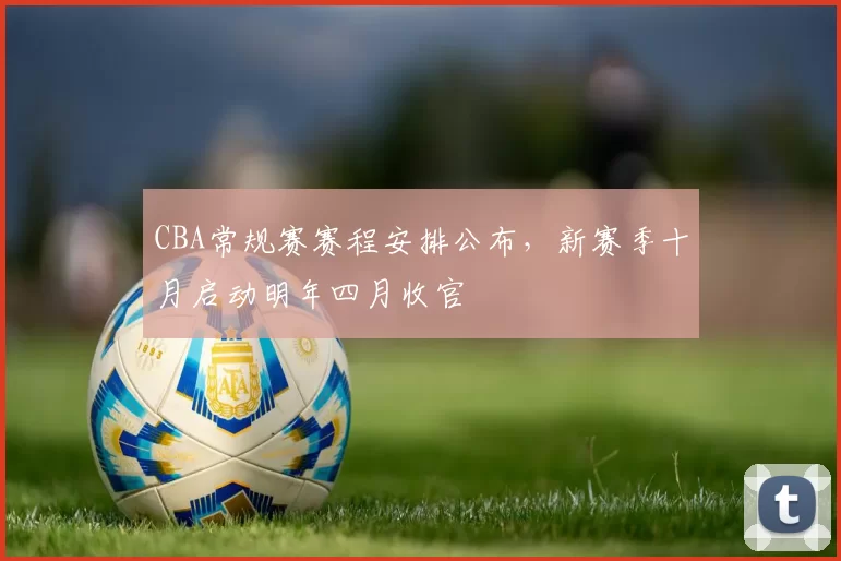 CBA常规赛赛程安排公布，新赛季十月启动明年四月收官
