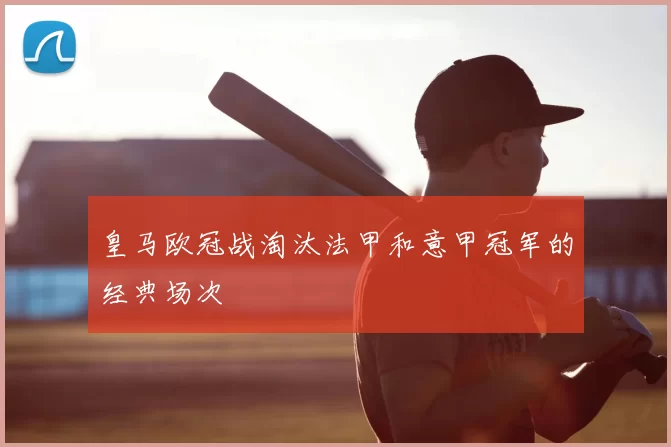 皇马欧冠战淘汰法甲和意甲冠军的经典场次
