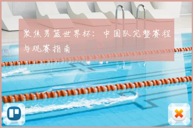 聚焦男篮世界杯:中国队完整赛程与观赛指南