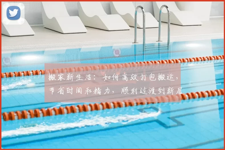 搬家新生活：如何高效打包搬运，节省时间和精力，顺利过渡到新居
