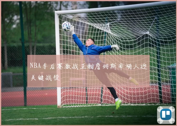 NBA季后赛激战正酣詹姆斯率湖人迎关键战役