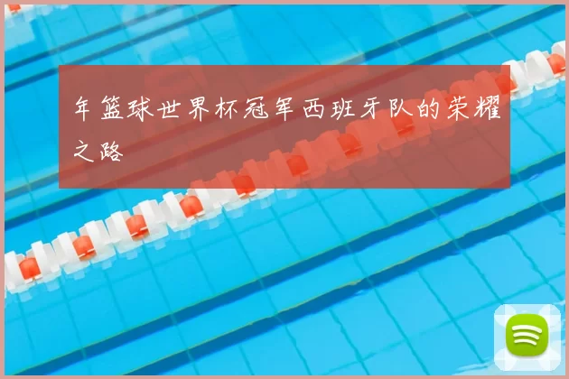 年篮球世界杯冠军西班牙队的荣耀之路