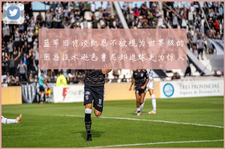 蓝军旧将谈凯恩不被视为世界级的困惑技术逊色鲁尼却进球更为惊人