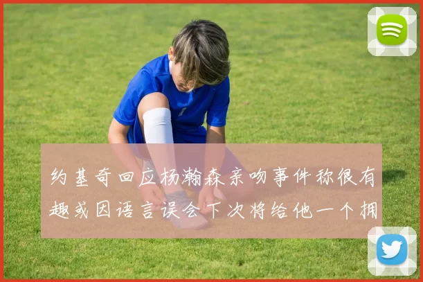 约基奇回应杨瀚森亲吻事件称很有趣或因语言误会下次将给他一个拥抱