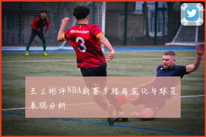 王立彬评NBA新赛季格局变化与球星表现分析