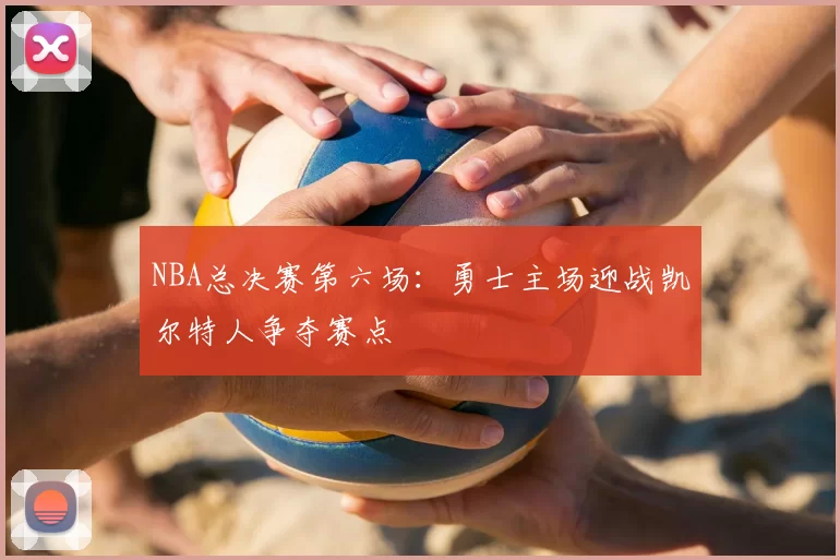 NBA总决赛第六场:勇士主场迎战凯尔特人争夺赛点