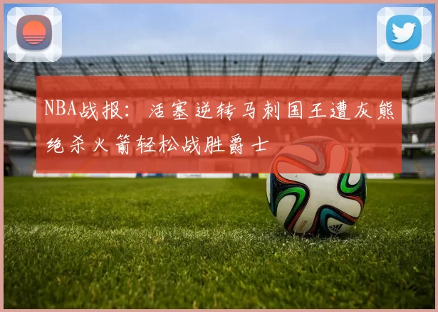 NBA战报：活塞逆转马刺国王遭灰熊绝杀火箭轻松战胜爵士