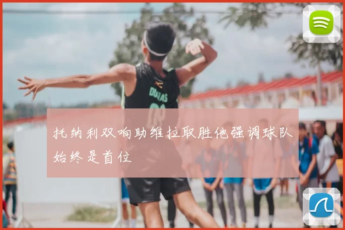 托纳利双响助维拉取胜他强调球队始终是首位