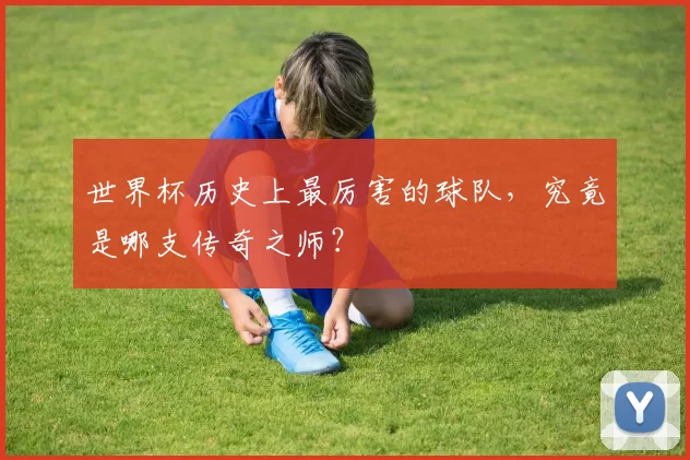 世界杯历史上最厉害的球队，究竟是哪支传奇之师？