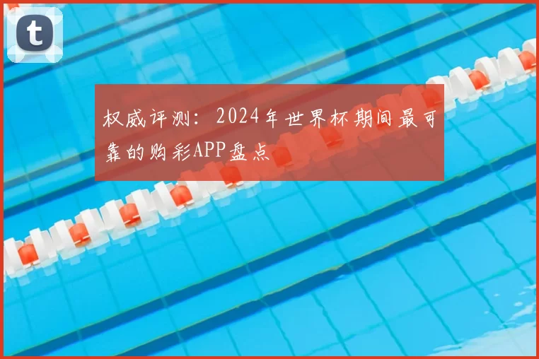 权威评测:2024年世界杯期间最可靠的购彩APP盘点
