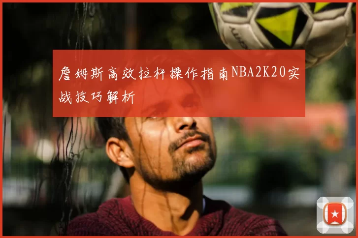 詹姆斯高效拉杆操作指南NBA2K20实战技巧解析
