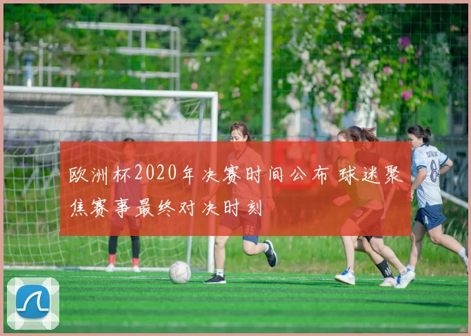 欧洲杯2020年决赛时间公布 球迷聚焦赛事最终对决时刻