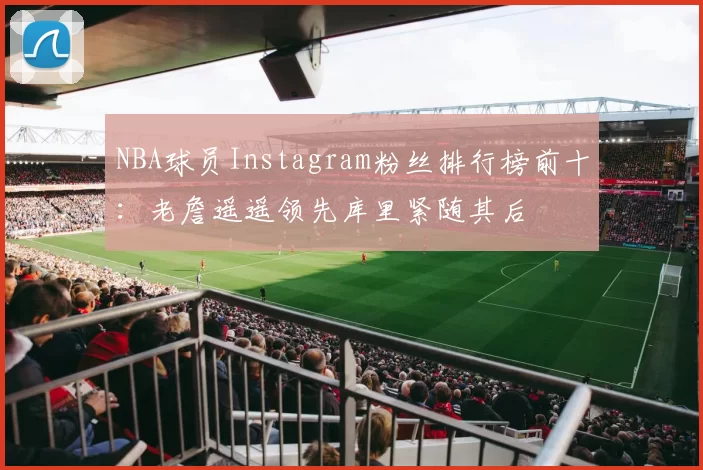 NBA球员Instagram粉丝排行榜前十:老詹遥遥领先库里紧随其后