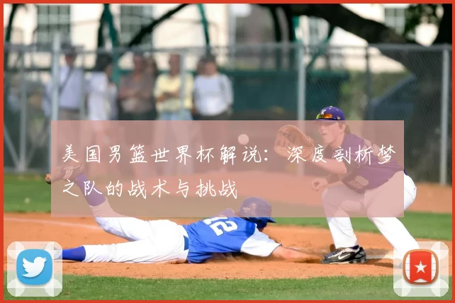 美国男篮世界杯解说：深度剖析梦之队的战术与挑战