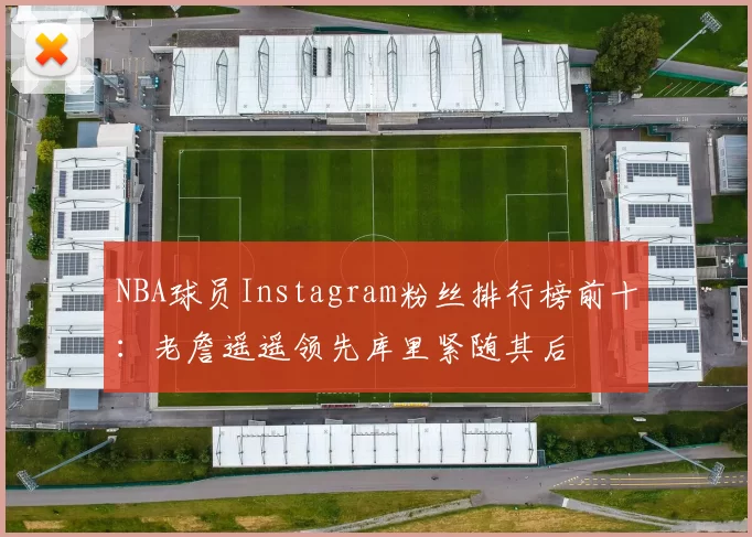 NBA球员Instagram粉丝排行榜前十:老詹遥遥领先库里紧随其后