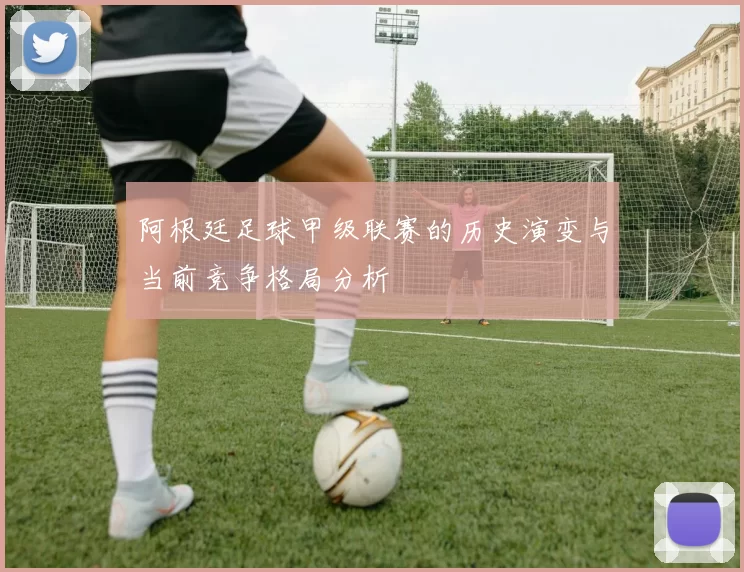阿根廷足球甲级联赛的历史演变与当前竞争格局分析