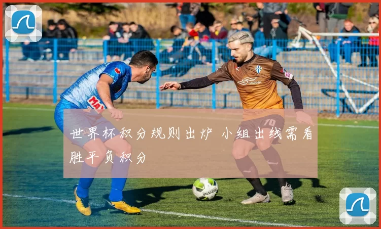 世界杯积分规则出炉 小组出线需看胜平负积分