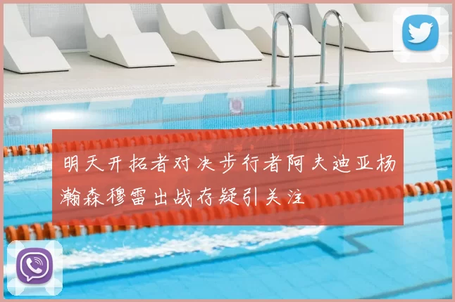 明天开拓者对决步行者阿夫迪亚杨瀚森穆雷出战存疑引关注