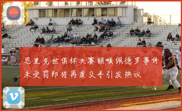 恩里克世俱杯决赛锁喉佩德罗事件未受罚即将再度交手引发热议