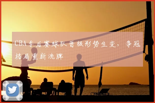 CBA季后赛球队晋级形势生变,争冠格局重新洗牌
