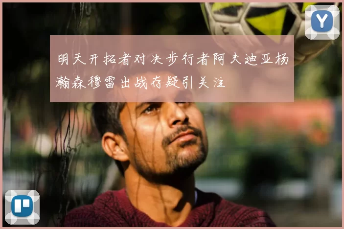明天开拓者对决步行者阿夫迪亚杨瀚森穆雷出战存疑引关注