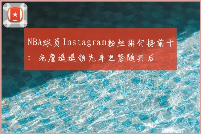 NBA球员Instagram粉丝排行榜前十：老詹遥遥领先库里紧随其后
