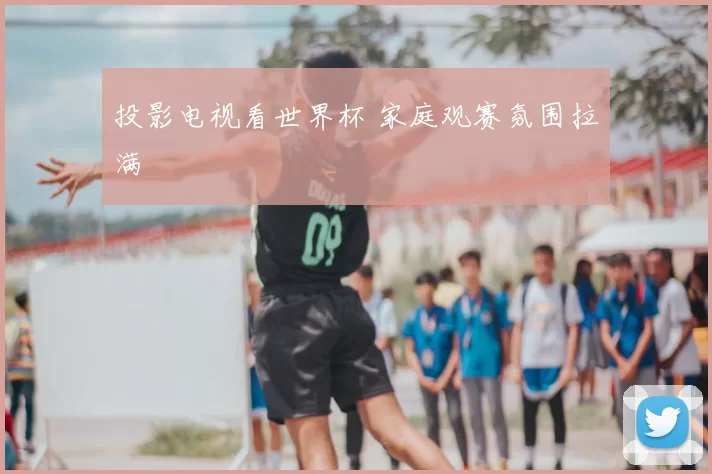 投影电视看世界杯 家庭观赛氛围拉满