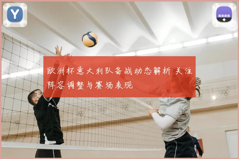 欧洲杯意大利队备战动态解析 关注阵容调整与赛场表现