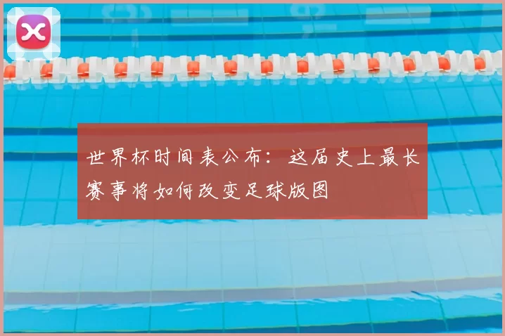 世界杯时间表公布：这届史上最长赛事将如何改变足球版图