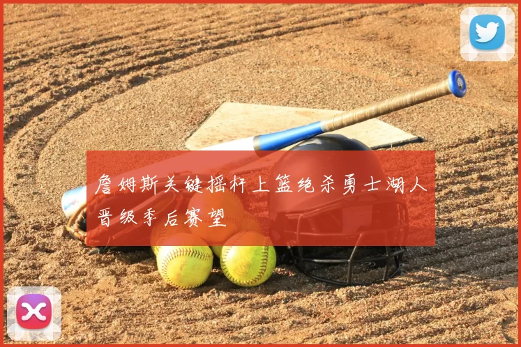 詹姆斯关键摇杆上篮绝杀勇士湖人晋级季后赛望