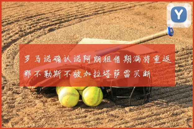 罗马诺确认诺阿朗租借期满将重返那不勒斯不被加拉塔萨雷买断