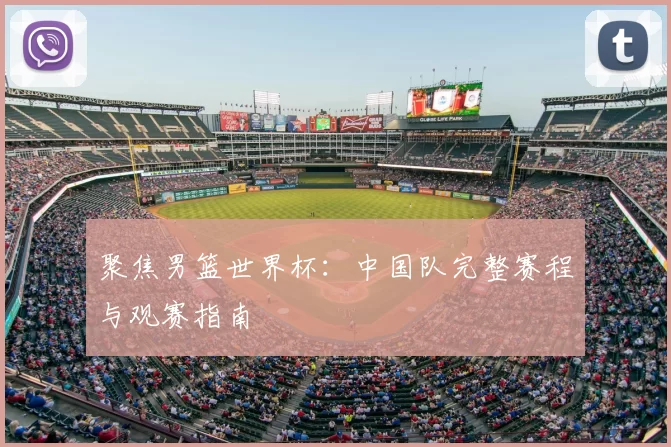 聚焦男篮世界杯:中国队完整赛程与观赛指南