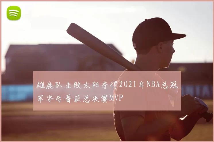 雄鹿队击败太阳夺得2021年NBA总冠军字母哥获总决赛MVP