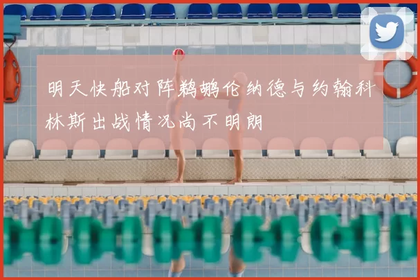 明天快船对阵鹈鹕伦纳德与约翰科林斯出战情况尚不明朗