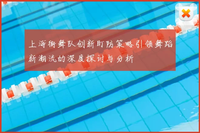 上海街舞队创新盯防策略引领舞蹈新潮流的深度探讨与分析